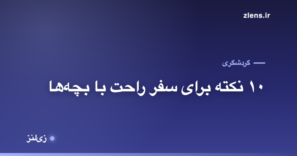 سفر با بچه‌ها؛ ۱۰ نکته که سفر خانوادگی رو راحت‌تر می‌کنه
