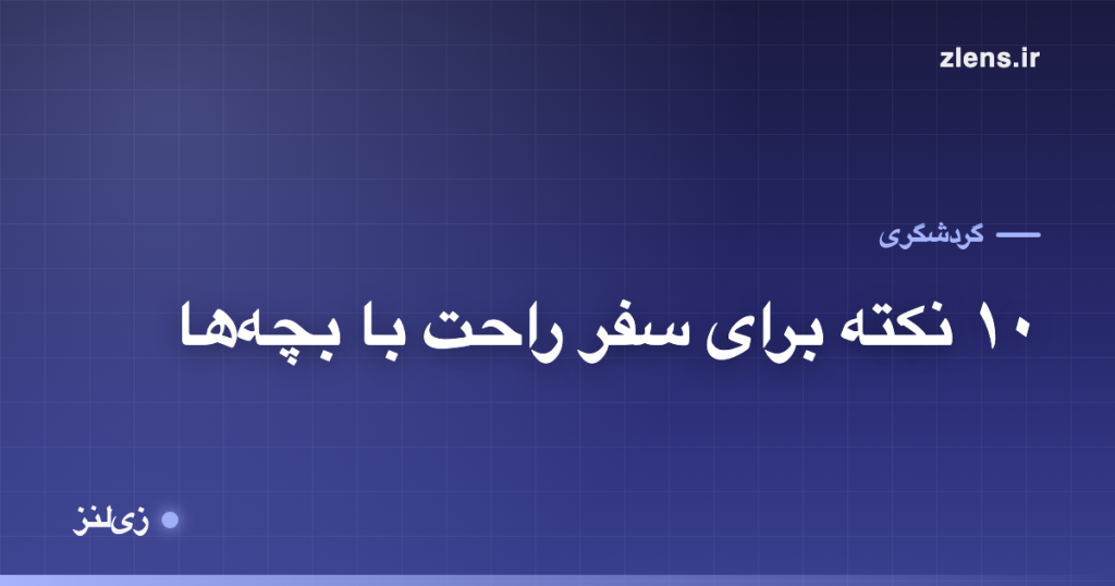 سفر با بچه‌ها؛ ۱۰ نکته که سفر خانوادگی رو راحت‌تر می‌کنه